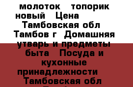 молоток - топорик новый › Цена ­ 1 000 - Тамбовская обл., Тамбов г. Домашняя утварь и предметы быта » Посуда и кухонные принадлежности   . Тамбовская обл.,Тамбов г.